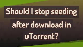 Should I stop seeding after download in uTorrent?