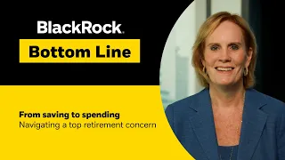 BlackRock Bottom Line | From saving to spending: navigating a top retirement concern