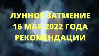 ЛУННОЕ ЗАТМЕНИЕ 16 МАЯ 2022 ГОДА. РЕКОМЕНДАЦИИ