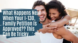 What Happens Next When Your I-130, Family Petition Is Approved?? This Can Be Tricky.