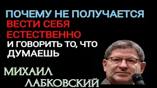 МИХАИЛ ЛАБКОВСКИЙ.  ПОЧЕМУ НЕ ПОЛУЧАЕТСЯ ВЕСТИ СЕБЯ ЕСТЕСТВЕННО И ГОВОРИТЬ  ТО, ЧТО ДУМАЕШЬ.