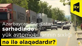 Azərbaycan-Gürcüstan sərhədində yük avtomobillərinin sıxlığı nə ilə əlaqədardır?