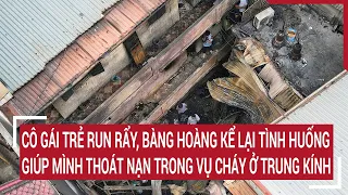 Cô gái trẻ run rẩy, bàng hoàng kể lại tình huống giúp mình thoát nạn trong vụ cháy ở Trung Kính