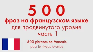 500 фраз на французском языке для продвинутого уровня. Часть 1