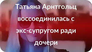 Татьяна Арнтгольц воссоединилась с экс-супругом ради дочери