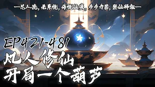 【最新章节/68H 】《凡人修仙：开局一个葫芦》EP421-481 | 他原本是徐家村一个是少年，年幼丧父后被亲戚赶出家门，却在父亲坟头发现一个神奇葫芦，葫芦认主且包治百病，从此少年踏上修仙之路。