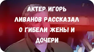 Актер Игорь Ливанов рассказал о гибели жены и дочери