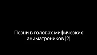 Песни в головах мифических аниматроников |2|