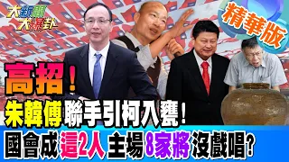 【大新聞大爆卦】高招!"朱韓傅"聯手引柯入甕!國會成"這2人"主場"8家將"沒戲唱? 20240122 精華版1 @HotNewsTalk