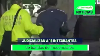 Judicializan a 18 integrantes de bandas delincuenciales - Teleantioquia Noticias