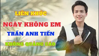 LK Ngày Không Em - Trần Anh Tiến | Toàn Bài Hay Không Quảng Cáo Nghe Hoài Không Chán.