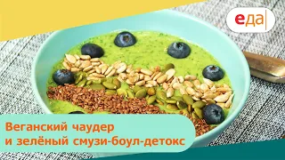 Веганский чаудер и зелёный смузи-боул-детокс | Дежурный по кухне