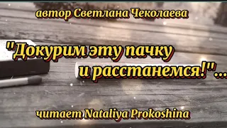 "ДОКУРИМ ЭТУ ПАЧКУ И РАССТАНЕМСЯ"... Автор Светлана Чеколаева Читает Nataliya Prokoshina