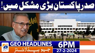 Geo News Headlines 6 PM - President Arif Alvi in big Trouble! | 27 February 2024