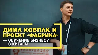 Дима Ковпак и проект "Фабрика". Обучение бизнесу с Китаем.