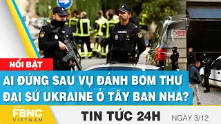 Tin tức 24h mới nhất 3/12 | Ai đứng sau vụ đánh bom thư đại sứ Ukraine ở Tây Ban Nha? | FBNC