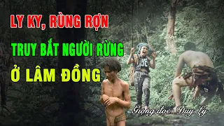 Ly kỳ, rùng rợn, 12 ngày đêm truy bắt người rừng ở Lâm Đồng: Đêm hoan lạc quái đản  | Duy Ly Radio