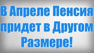 В Апреле Пенсия придет в Другом Размере!