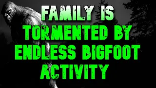 FAMILY IS TORMENTED BY ENDLESS BIGFOOT ACTIVITY!