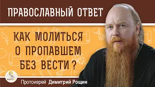 КАК МОЛИТЬСЯ О ПРОПАВШЕМ БЕЗ ВЕСТИ ?  Протоиерей Димитрий Рощин