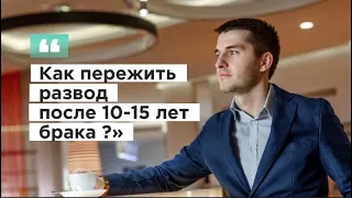 КАК ПЕРЕЖИТЬ РАЗВОД ПОСЛЕ 10-15 ЛЕТ БРАКА?