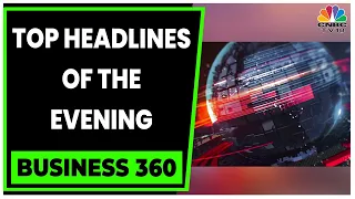 Here Are The Top Headlines Of The Evening | Business 360 | Business News | CNBC-TV18