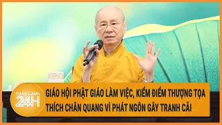 Giáo hội Phật giáo làm việc, kiểm điểm Thượng tọa Thích Chân Quang vì phát ngôn gây tranh cãi