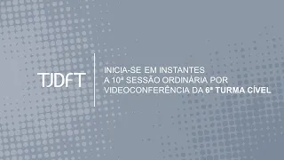 10ª SESSÃO ORDINÁRIA POR VIDEOCONFERÊNCIA DA 6ª TURMA CÍVEL