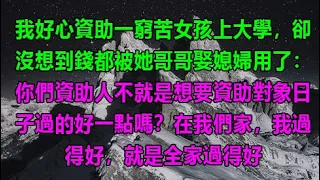 我好心資助一窮苦女孩上大學，卻沒想到錢都被她哥哥娶媳婦用了：“你們資助人不就是想要資助對象日子過的好一點嗎？在我們家，我過得好，就是全家過得好 #為人處世#生活經驗#情感故事#養老