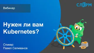 Вебинар "Нужен ли вам Kubernetes": когда применять, требования к разработке и эксплуатации.