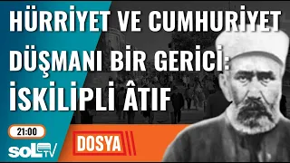 Dosya | Hürriyet ve Cumhuriyet Düşmanı Bir Gerici: İskilipli Âtıf