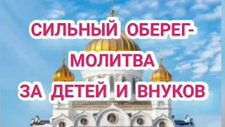 СИЛЬНЫЙ ОБЕРЕГ -МОЛИТВА ЗА ДЕТЕЙ И ВНУКОВ.