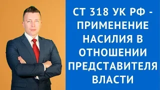 ст 318 УК РФ - Применение насилия в отношении представителя власти - Адвокат по уголовным делам