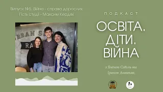 Подкаст «Освіта. Діти. Війна» | Випуск 5. «Війна – справа дорослих» з Максимом Кердяком