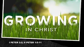 Growing in Christ; I Peter 2:2, II Peter 1:5-11.  By Mike Hixson.  1-08-2023 PM Service.