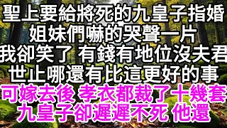 聖上要給將死的九皇子指婚，姐妹們嚇的哭聲一片，我卻笑了 有錢有地位沒夫君，世止哪還有比這更好的事，可嫁過去後 孝衣都裁了十幾套，九皇子卻遲遲不死 他還 【美好人生】