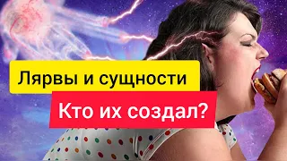 Лярвы и сущности. Откуда они берутся и кто их создатель.