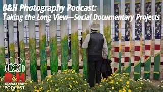 B&H Photography Podcast: Taking the Long View—Social Documentary Projects