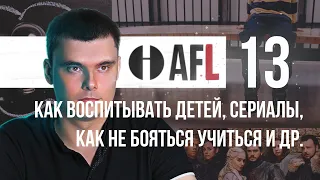 AFL-13 | Как воспитывать детей, сериалы, как не бояться учиться и др.