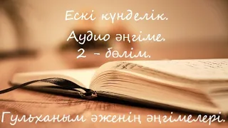 Ескі күнделік. Аудио әңгіме. 2 - бөлім. Гүльханым әженің әңгімелері.