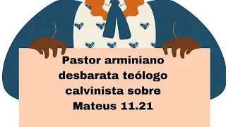 Pastor arminiano desbarata teólogo calvinista sobre Mateus 11.21