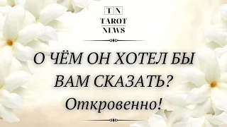 О ЧЁМ ОН ХОТЕЛ БЫ ВАМ СКАЗАТЬ? ОТКРОВЕННО! | гадание таро | онлайн таро |