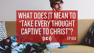 What Does It Mean to “Take Every Thought Captive to Christ”? Core Ep 834