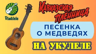 КАВКАЗСКАЯ ПЛЕННИЦА - ПЕСЕНКА О МЕДВЕДЯХ разбор на укулеле