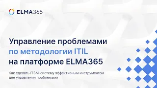 Вебинар «Управление проблемами по методологии ITIL на платформе ELMA365»