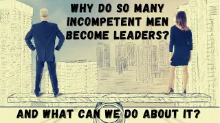 Why Do So Many incompetent Men Become Leaders? And What Can We Do About it?