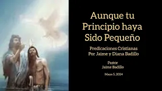 Aunque tu Principio haya Sido Pequeño. -Pastor Jaime Badillo- Mayo 5, 2024