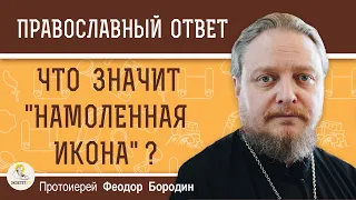 Что значит НАМОЛЕННАЯ ИКОНА ?  Протоиерей Феодор Бородин