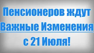 Пенсионеров ждут Важные Изменения с 21 Июля!