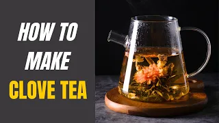 How to Make Clove Tea: Recipes & Potential Dangers of Excessive Consumption